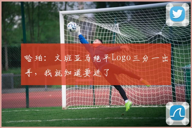 哈珀：文班亚马绝平Logo三分一出手，我就知道要进了