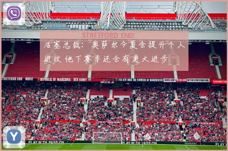 活塞总裁：奥萨尔今夏会提升个人进攻 他下赛季还会有更大进步